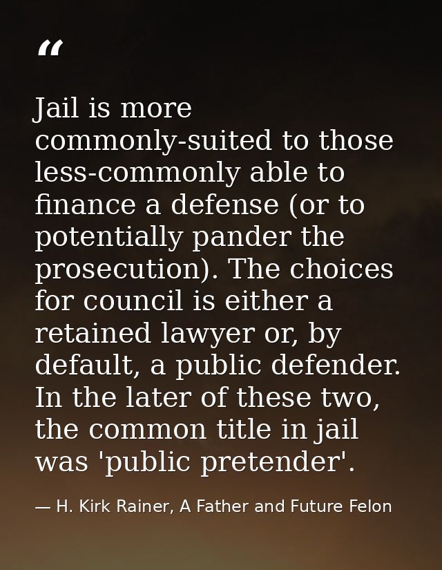 Jail is more commonly-suited to those less-commonly able to finance a defense (or to potentially pander the prosecution) — H. Kirk Rainer, A Father and Future Felon