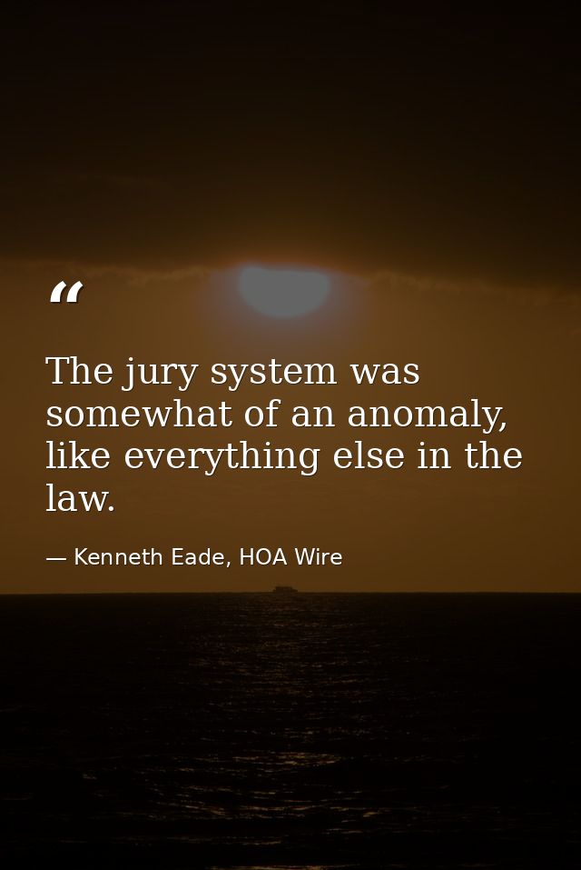 The jury system was somewhat of an anomaly, like everything else in the law. — Kenneth Eade, HOA Wire