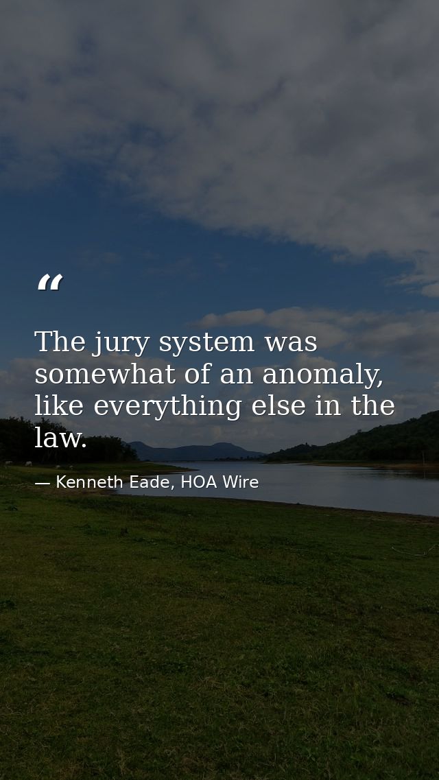 The jury system was somewhat of an anomaly, like everything else in the law. — Kenneth Eade, HOA Wire