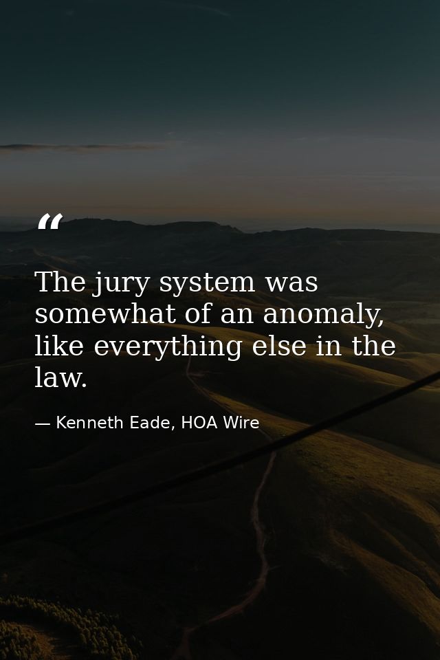 The jury system was somewhat of an anomaly, like everything else in the law. — Kenneth Eade, HOA Wire