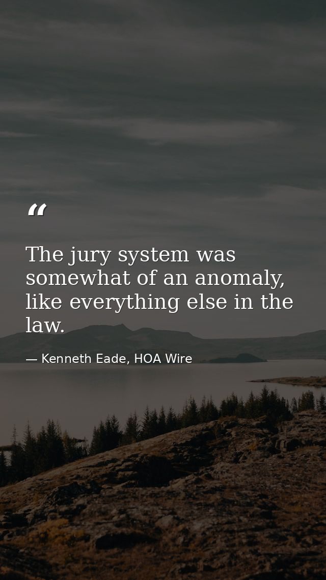 The jury system was somewhat of an anomaly, like everything else in the law. — Kenneth Eade, HOA Wire