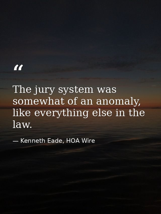 The jury system was somewhat of an anomaly, like everything else in the law. — Kenneth Eade, HOA Wire