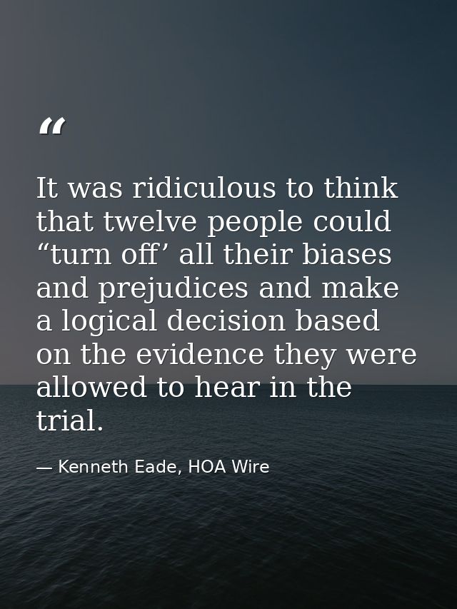 It was ridiculous to think that twelve people could “turn off’ all their biases and prejudices and make a logical decisi — Kenneth Eade, HOA Wire