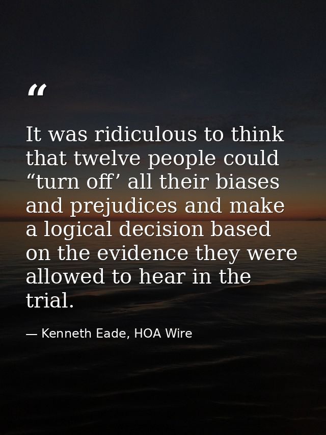 It was ridiculous to think that twelve people could “turn off’ all their biases and prejudices and make a logical decisi — Kenneth Eade, HOA Wire