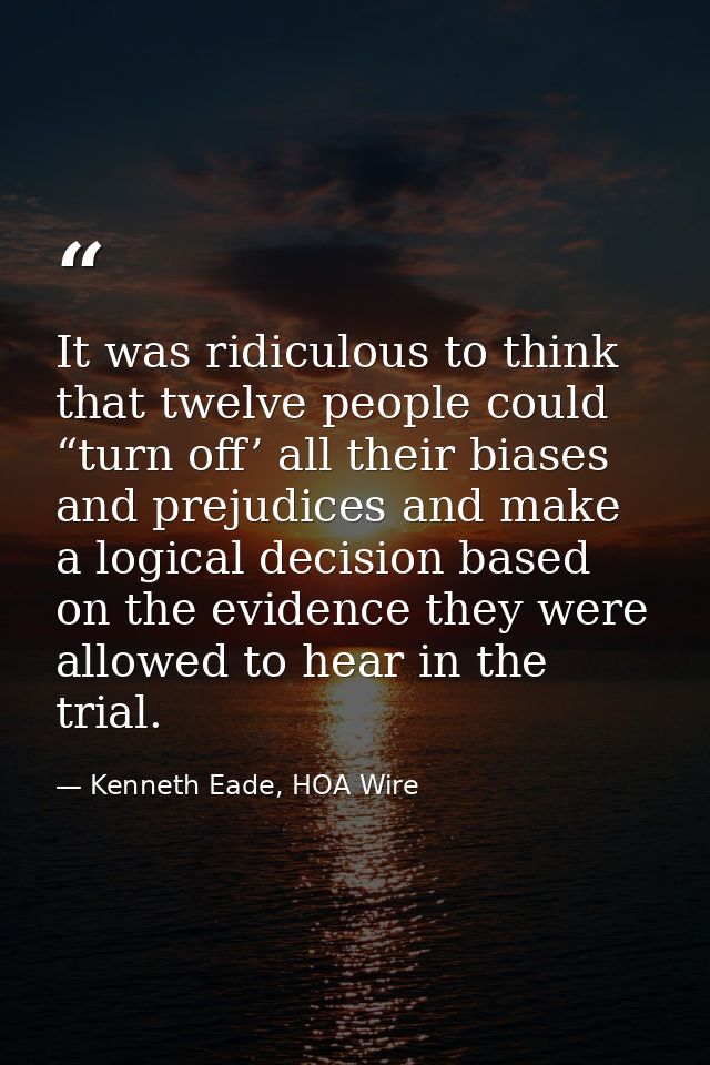 It was ridiculous to think that twelve people could “turn off’ all their biases and prejudices and make a logical decisi — Kenneth Eade, HOA Wire