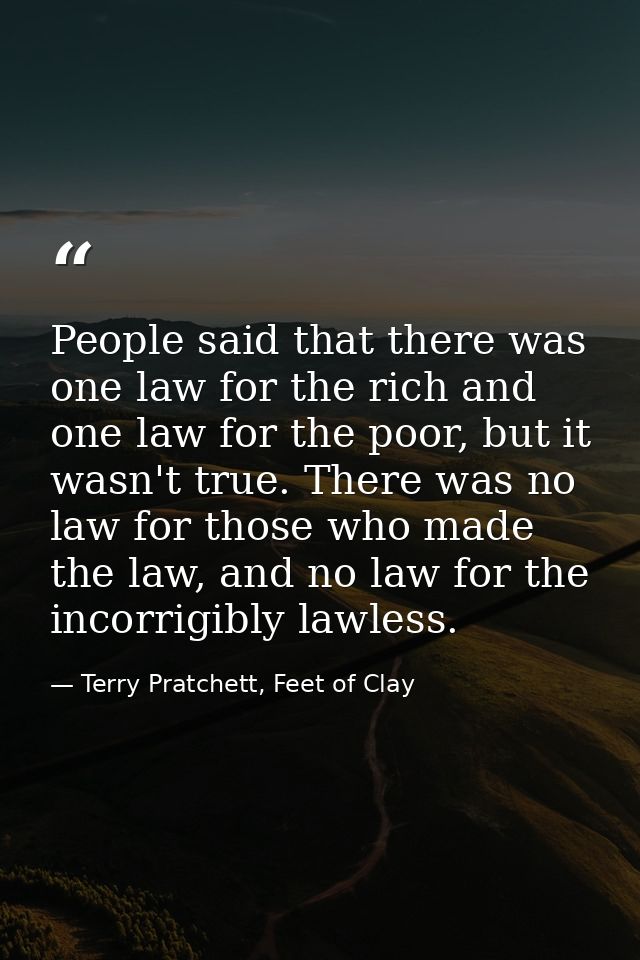 People said that there was one law for the rich and one law for the poor, but it wasn't true. There was no law for those — Terry Pratchett, Feet of Clay