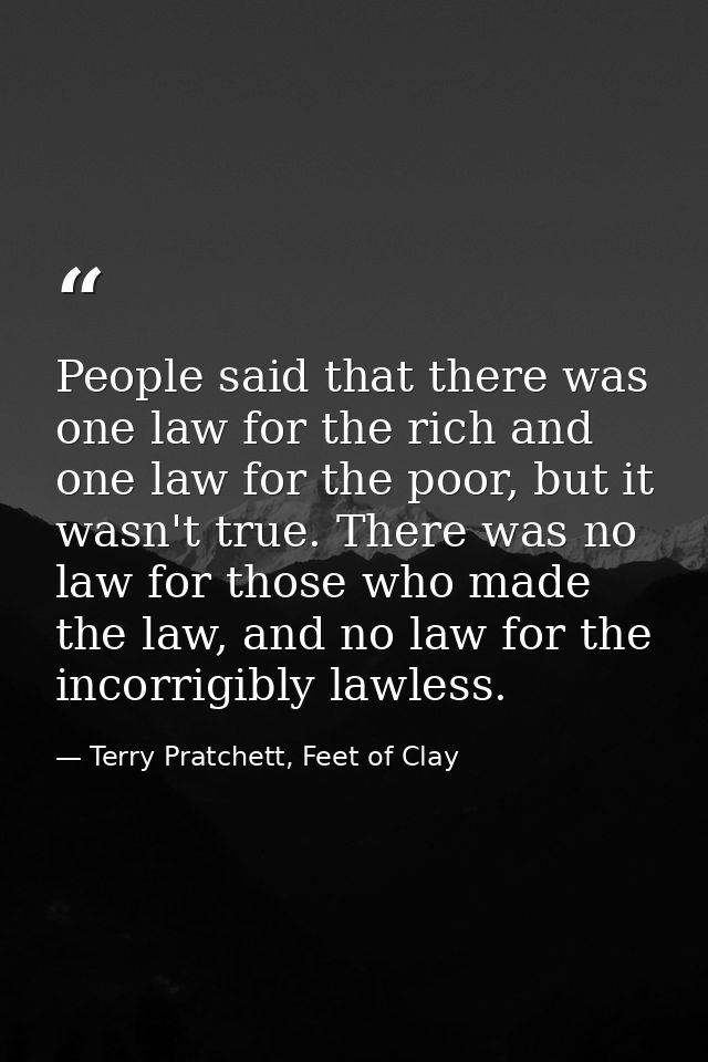 People said that there was one law for the rich and one law for the poor, but it wasn't true. There was no law for those — Terry Pratchett, Feet of Clay