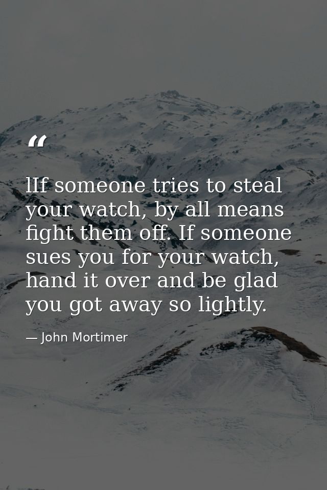 lIf someone tries to steal your watch, by all means fight them off. If someone sues you for your watch, hand it over and — John Mortimer
