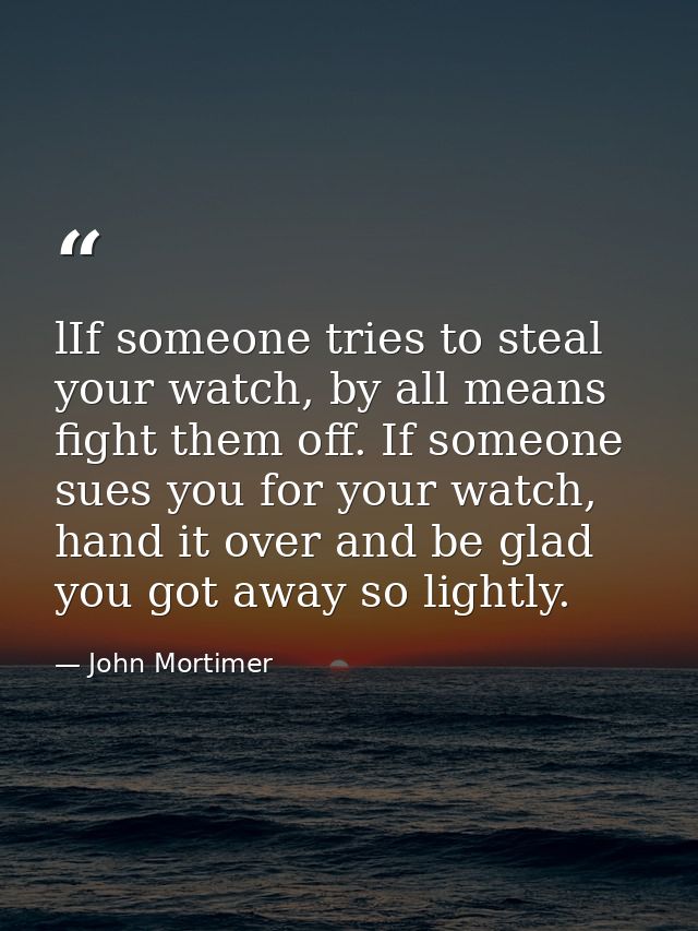 lIf someone tries to steal your watch, by all means fight them off. If someone sues you for your watch, hand it over and — John Mortimer