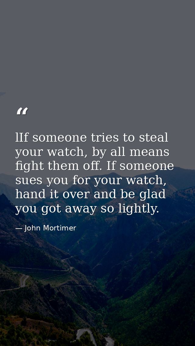 lIf someone tries to steal your watch, by all means fight them off. If someone sues you for your watch, hand it over and — John Mortimer