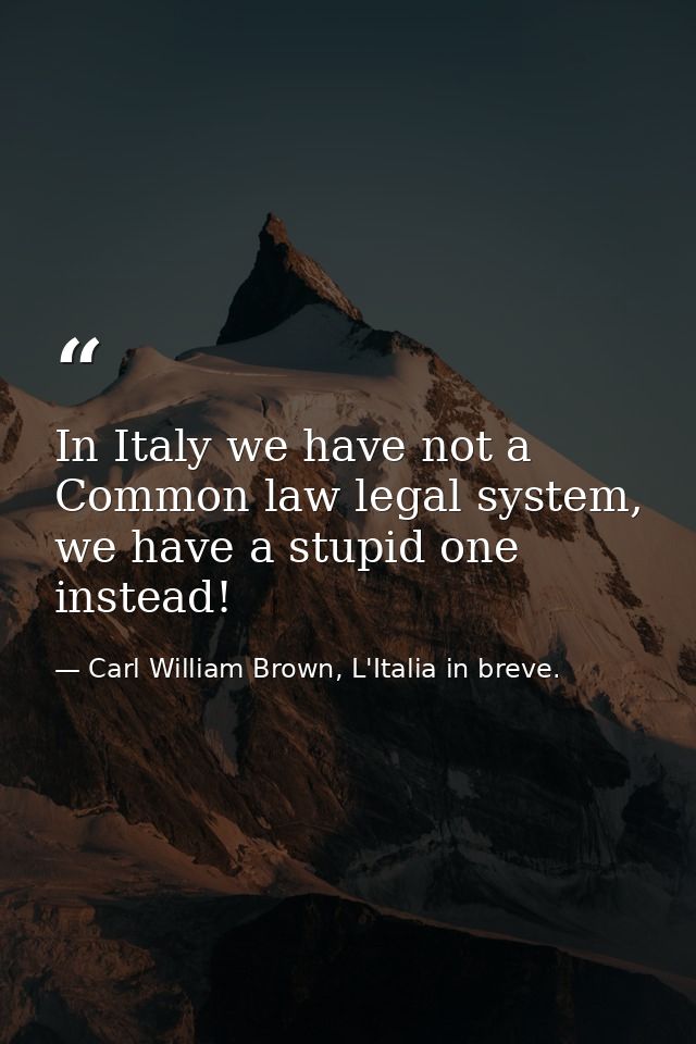 In Italy we have not a Common law legal system, we have a stupid one instead! — Carl William Brown, L'Italia in breve.