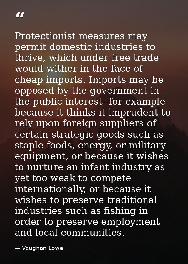 Protectionist measures may permit domestic industries to thrive, which under free trade would wither in the face of chea — Vaughan Lowe