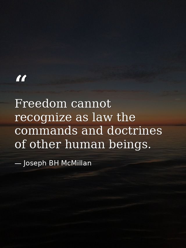 Freedom cannot recognize as law the commands and doctrines of other human beings. — Joseph BH McMillan
