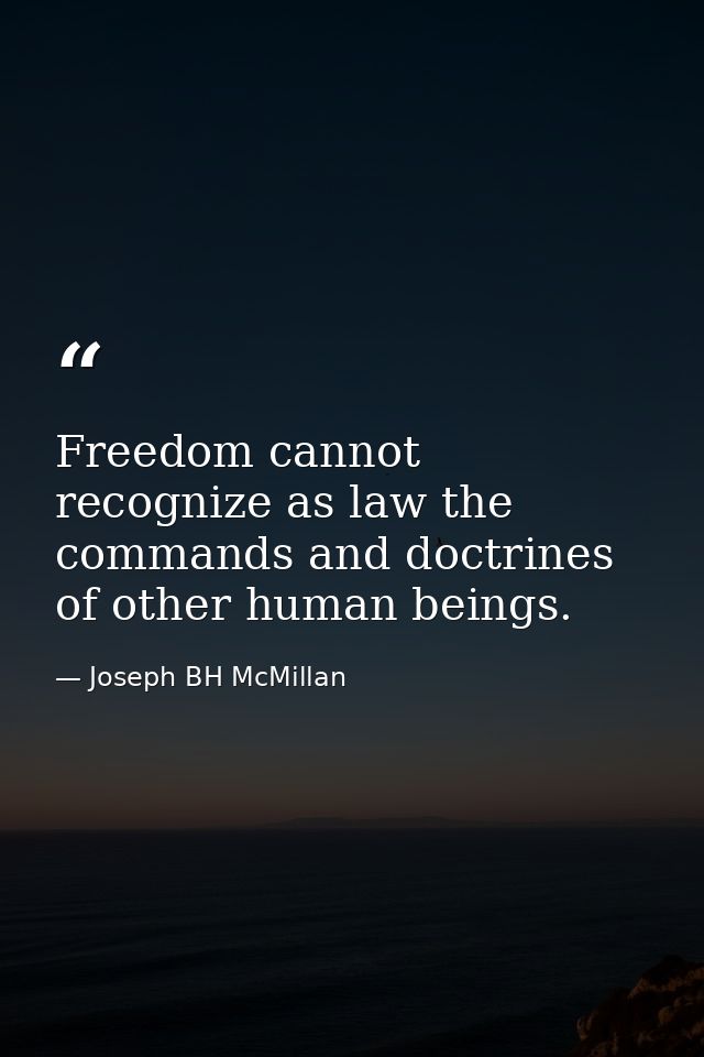 Freedom cannot recognize as law the commands and doctrines of other human beings. — Joseph BH McMillan