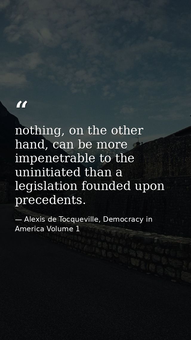 nothing, on the other hand, can be more impenetrable to the uninitiated than a legislation founded upon precedents. — Alexis de Tocqueville, Democracy in America Volume 1