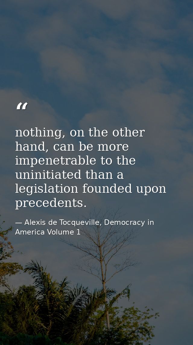 nothing, on the other hand, can be more impenetrable to the uninitiated than a legislation founded upon precedents. — Alexis de Tocqueville, Democracy in America Volume 1