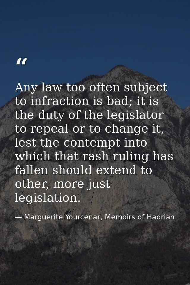 Any law too often subject to infraction is bad; it is the duty of the legislator to repeal or to change it, lest the con — Marguerite Yourcenar, Memoirs of Hadrian