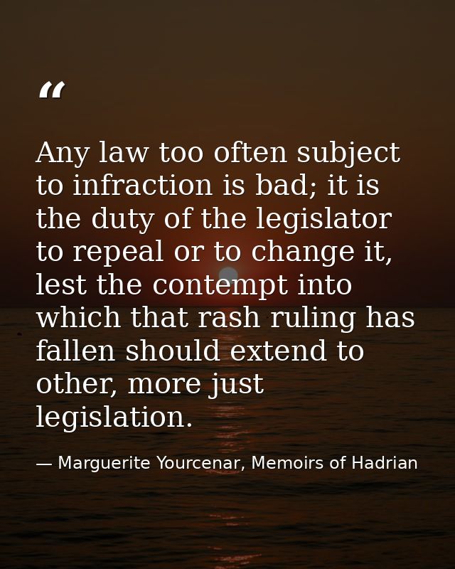 Any law too often subject to infraction is bad; it is the duty of the legislator to repeal or to change it, lest the con — Marguerite Yourcenar, Memoirs of Hadrian