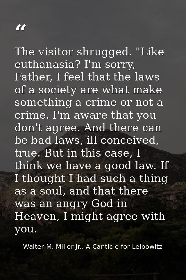 The visitor shrugged. "Like euthanasia? I'm sorry, Father, I feel that the laws of a society are what make something a c — Walter M. Miller Jr., A Canticle for Leibowitz