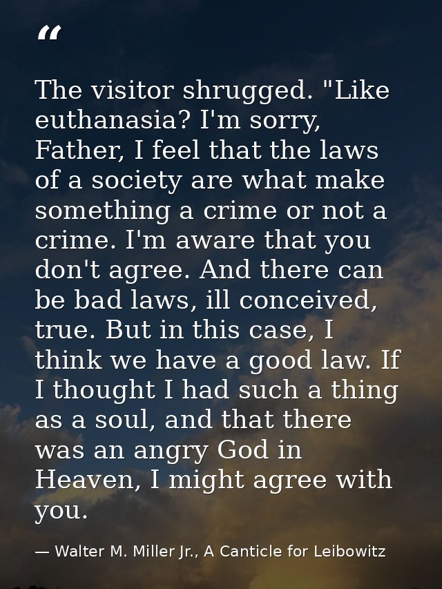 The visitor shrugged. "Like euthanasia? I'm sorry, Father, I feel that the laws of a society are what make something a c — Walter M. Miller Jr., A Canticle for Leibowitz