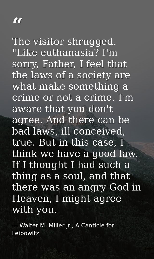 The visitor shrugged. "Like euthanasia? I'm sorry, Father, I feel that the laws of a society are what make something a c — Walter M. Miller Jr., A Canticle for Leibowitz