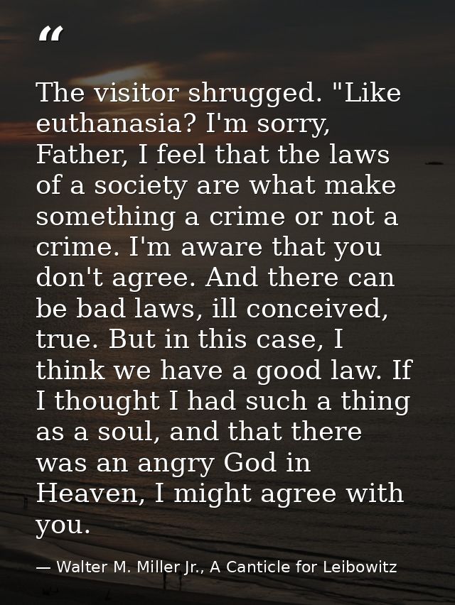 The visitor shrugged. "Like euthanasia? I'm sorry, Father, I feel that the laws of a society are what make something a c — Walter M. Miller Jr., A Canticle for Leibowitz