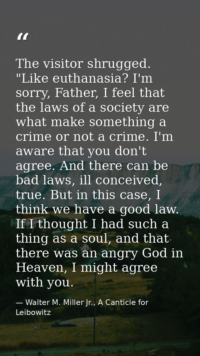 The visitor shrugged. "Like euthanasia? I'm sorry, Father, I feel that the laws of a society are what make something a c — Walter M. Miller Jr., A Canticle for Leibowitz
