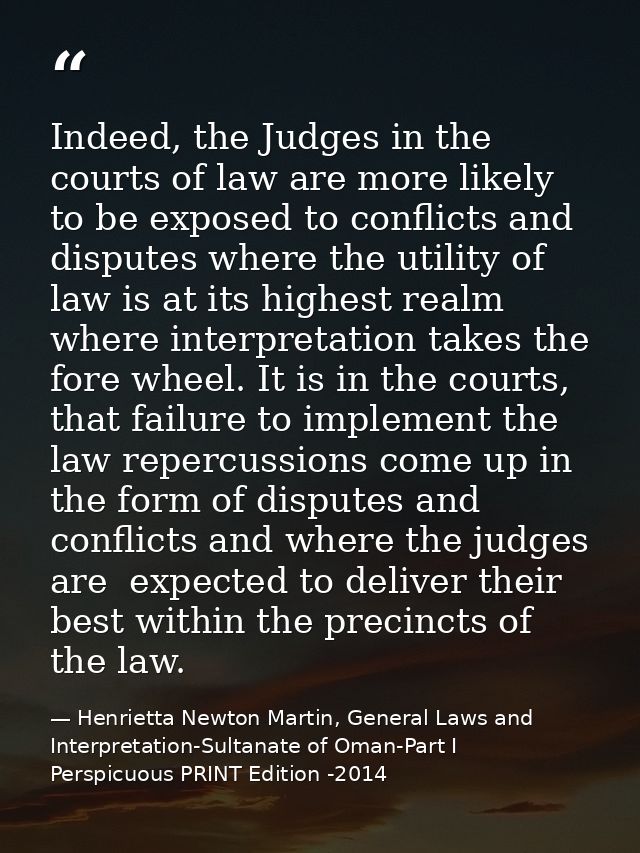 Indeed, the Judges in the courts of law are more likely to be exposed to conflicts and disputes where the utility of law — Henrietta Newton Martin, General Laws and Interpretation-Sultanate of Oman-Part I  Perspicuous PRINT Edition -2014
