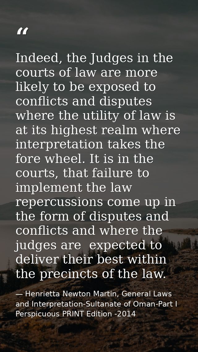 Indeed, the Judges in the courts of law are more likely to be exposed to conflicts and disputes where the utility of law — Henrietta Newton Martin, General Laws and Interpretation-Sultanate of Oman-Part I  Perspicuous PRINT Edition -2014