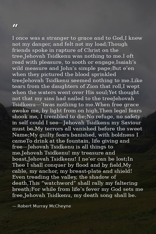 I once was a stranger to grace and to God,I knew not my danger, and felt not my load;Though friends spoke in rapture of  — Robert Murray McCheyne