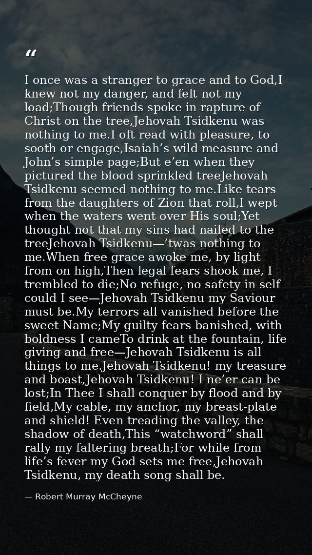 I once was a stranger to grace and to God,I knew not my danger, and felt not my load;Though friends spoke in rapture of  — Robert Murray McCheyne