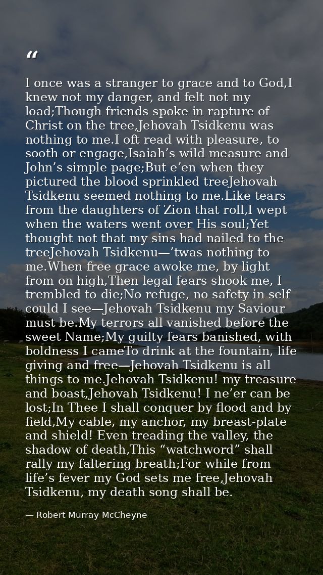 I once was a stranger to grace and to God,I knew not my danger, and felt not my load;Though friends spoke in rapture of  — Robert Murray McCheyne