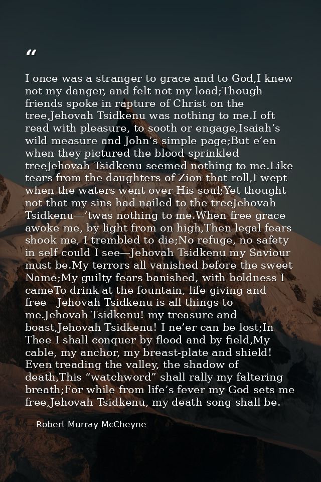 I once was a stranger to grace and to God,I knew not my danger, and felt not my load;Though friends spoke in rapture of  — Robert Murray McCheyne