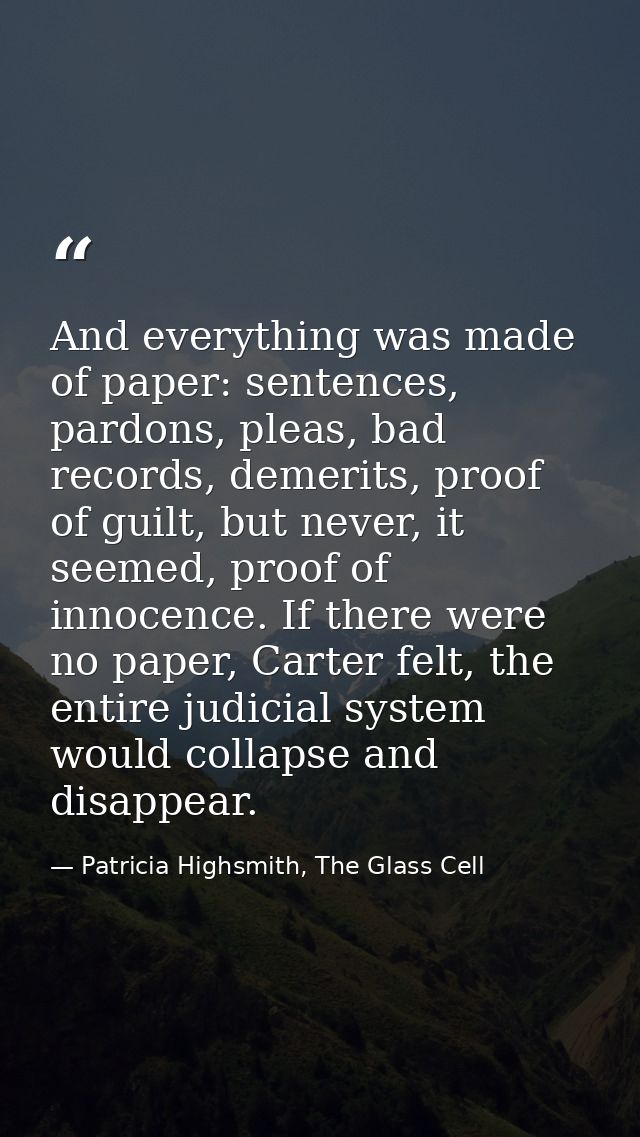 And everything was made of paper: sentences, pardons, pleas, bad records, demerits, proof of guilt, but never, it seemed — Patricia Highsmith, The Glass Cell