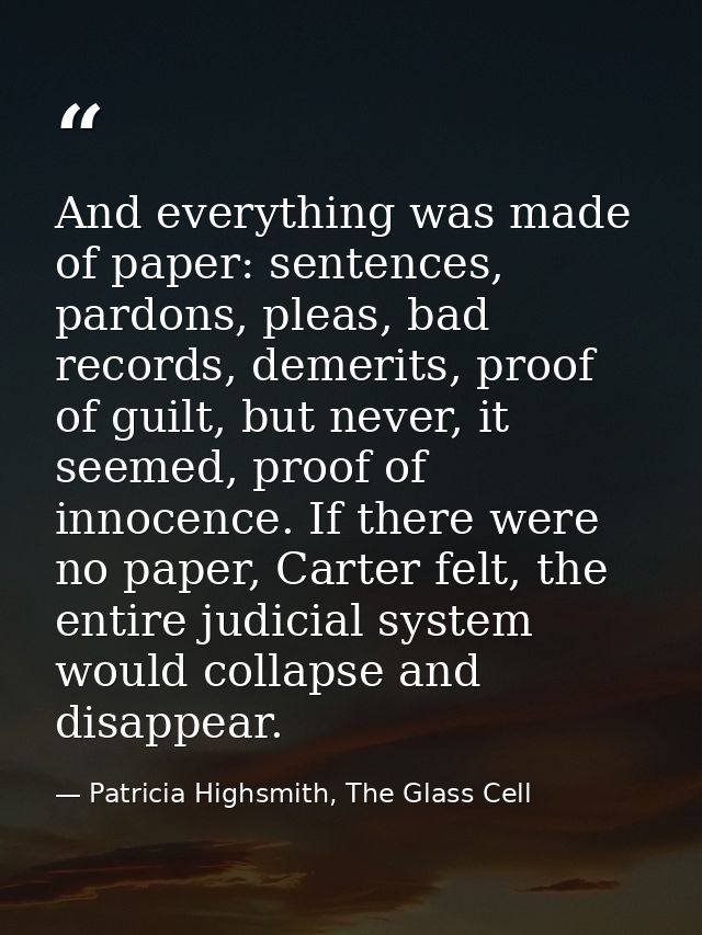 And everything was made of paper: sentences, pardons, pleas, bad records, demerits, proof of guilt, but never, it seemed — Patricia Highsmith, The Glass Cell