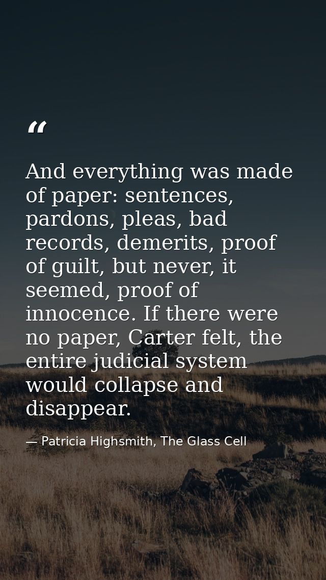 And everything was made of paper: sentences, pardons, pleas, bad records, demerits, proof of guilt, but never, it seemed — Patricia Highsmith, The Glass Cell