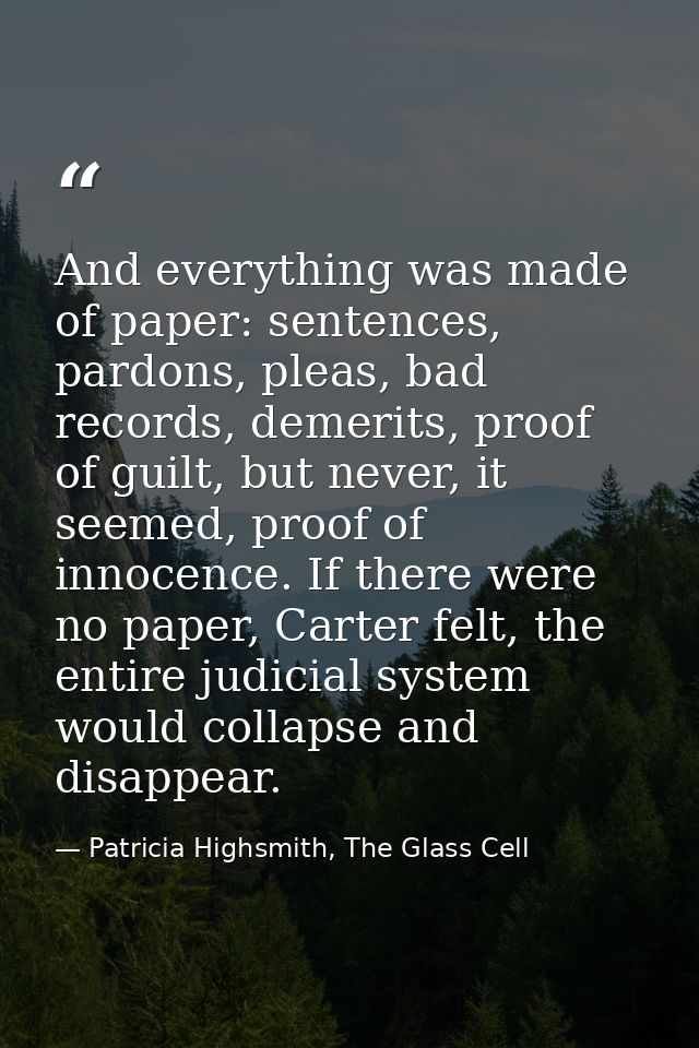 And everything was made of paper: sentences, pardons, pleas, bad records, demerits, proof of guilt, but never, it seemed — Patricia Highsmith, The Glass Cell