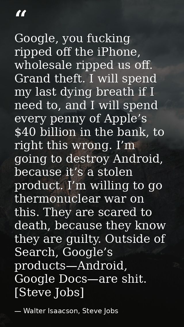 Google, you fucking ripped off the iPhone, wholesale ripped us off. Grand theft. I will spend my last dying breath if I  — Walter Isaacson, Steve Jobs