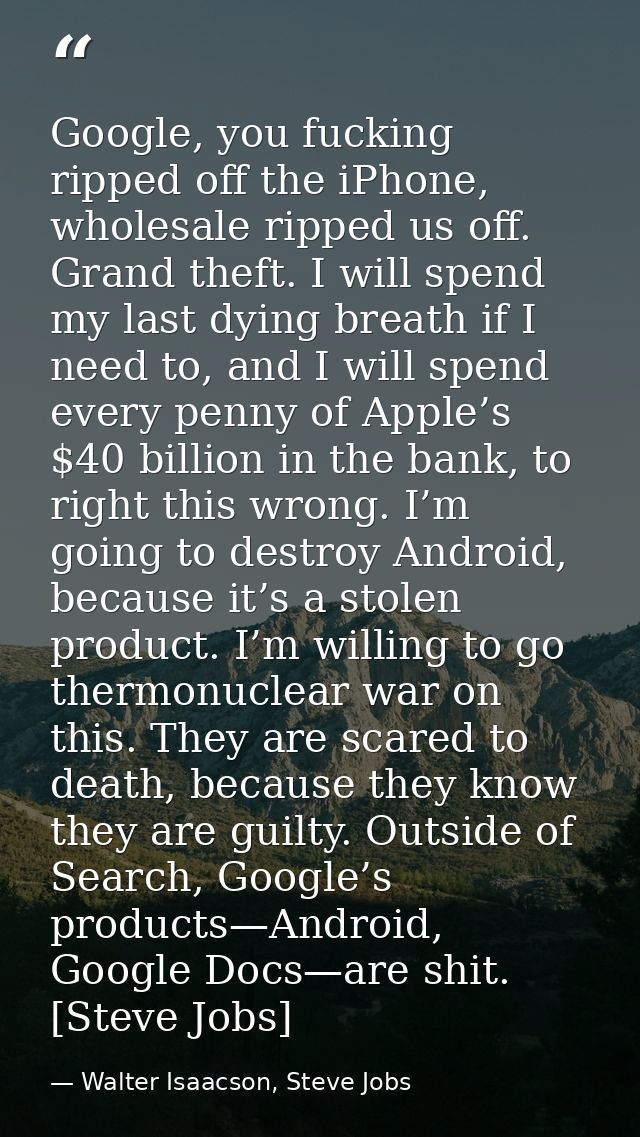 Google, you fucking ripped off the iPhone, wholesale ripped us off. Grand theft. I will spend my last dying breath if I  — Walter Isaacson, Steve Jobs