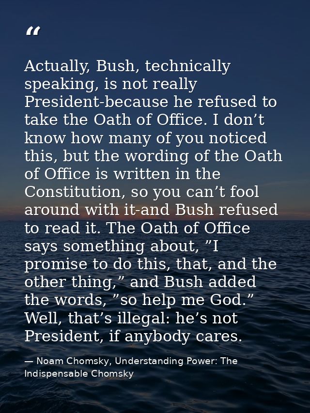 Actually, Bush, technically speaking, is not really President-because he refused to take the Oath of Office. I don’t kno — Noam Chomsky, Understanding Power: The Indispensable Chomsky