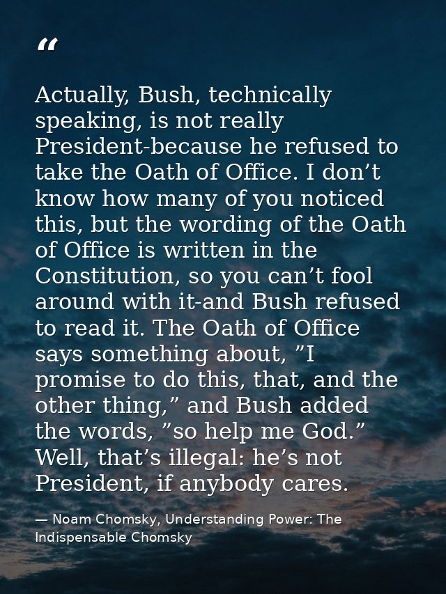 Actually, Bush, technically speaking, is not really President-because he refused to take the Oath of Office. I don’t kno — Noam Chomsky, Understanding Power: The Indispensable Chomsky