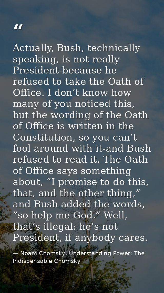 Actually, Bush, technically speaking, is not really President-because he refused to take the Oath of Office. I don’t kno — Noam Chomsky, Understanding Power: The Indispensable Chomsky