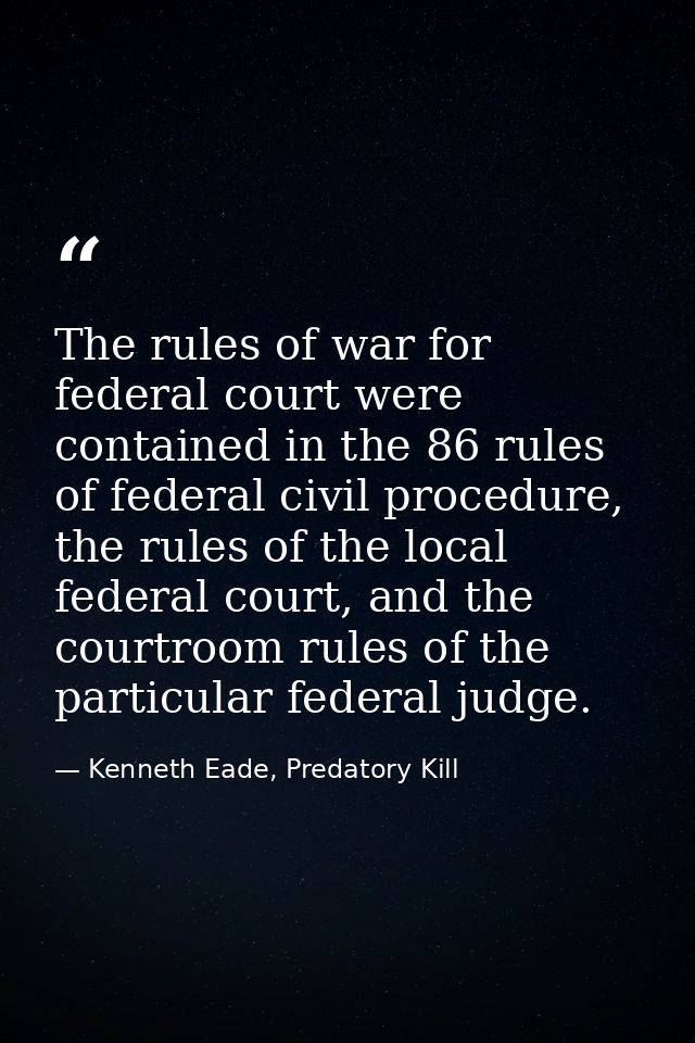 The rules of war for federal court were contained in the 86 rules of federal civil procedure, the rules of the local fed — Kenneth Eade, Predatory Kill