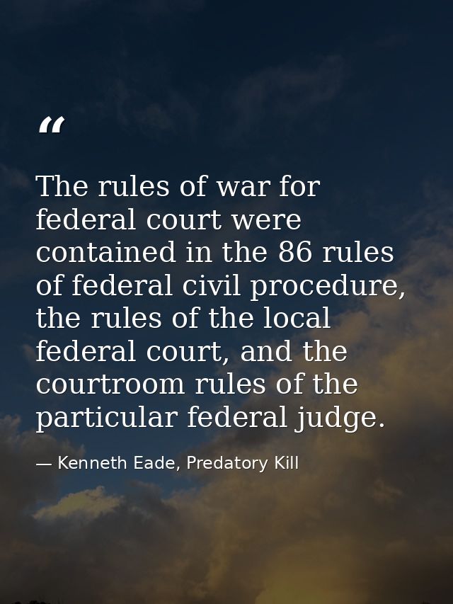 The rules of war for federal court were contained in the 86 rules of federal civil procedure, the rules of the local fed — Kenneth Eade, Predatory Kill