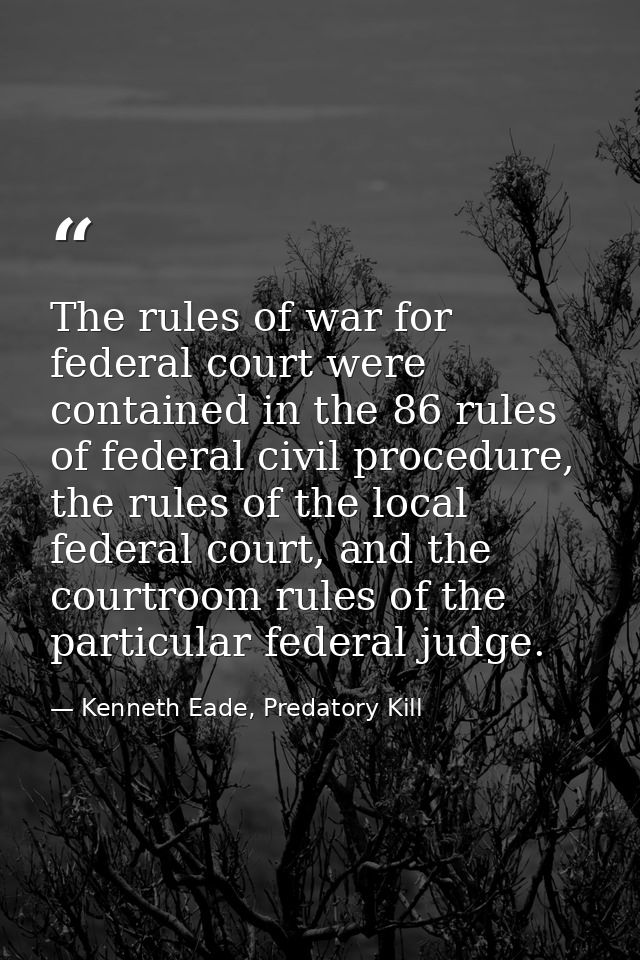The rules of war for federal court were contained in the 86 rules of federal civil procedure, the rules of the local fed — Kenneth Eade, Predatory Kill