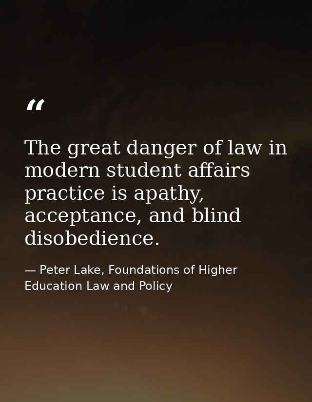 The great danger of law in modern student affairs practice is apathy, acceptance, and blind disobedience. — Peter Lake, Foundations of Higher Education Law and Policy