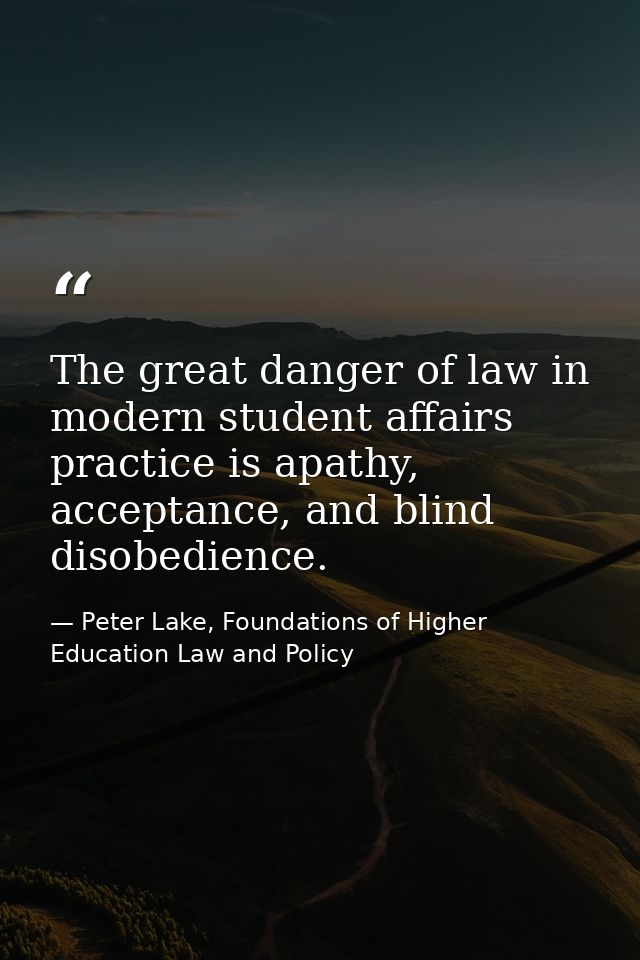 The great danger of law in modern student affairs practice is apathy, acceptance, and blind disobedience. — Peter Lake, Foundations of Higher Education Law and Policy