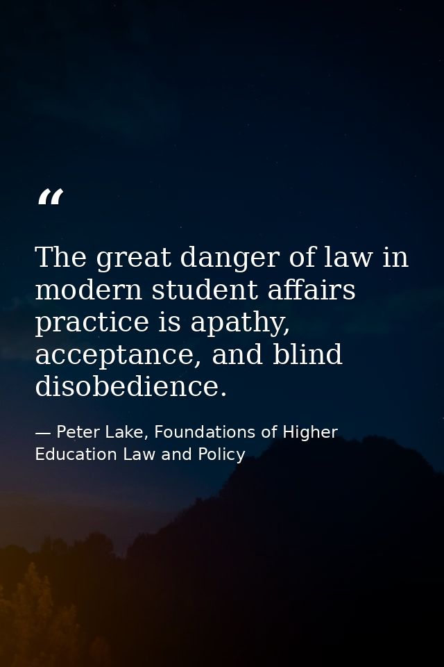 The great danger of law in modern student affairs practice is apathy, acceptance, and blind disobedience. — Peter Lake, Foundations of Higher Education Law and Policy