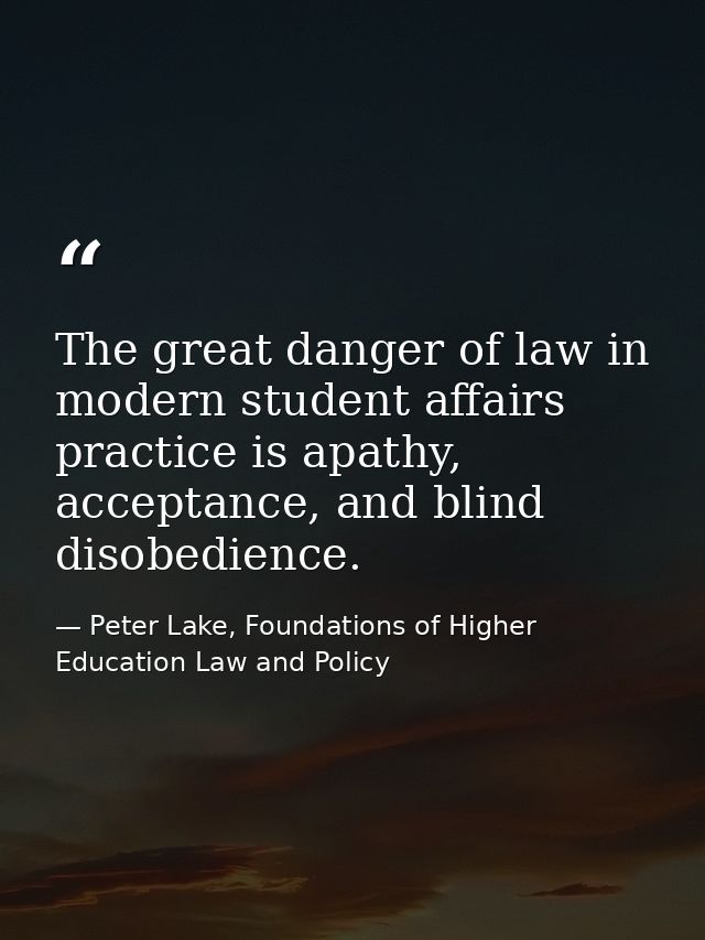 The great danger of law in modern student affairs practice is apathy, acceptance, and blind disobedience. — Peter Lake, Foundations of Higher Education Law and Policy