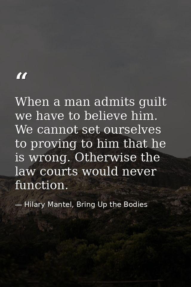 When a man admits guilt we have to believe him. We cannot set ourselves to proving to him that he is wrong. Otherwise th — Hilary Mantel, Bring Up the Bodies